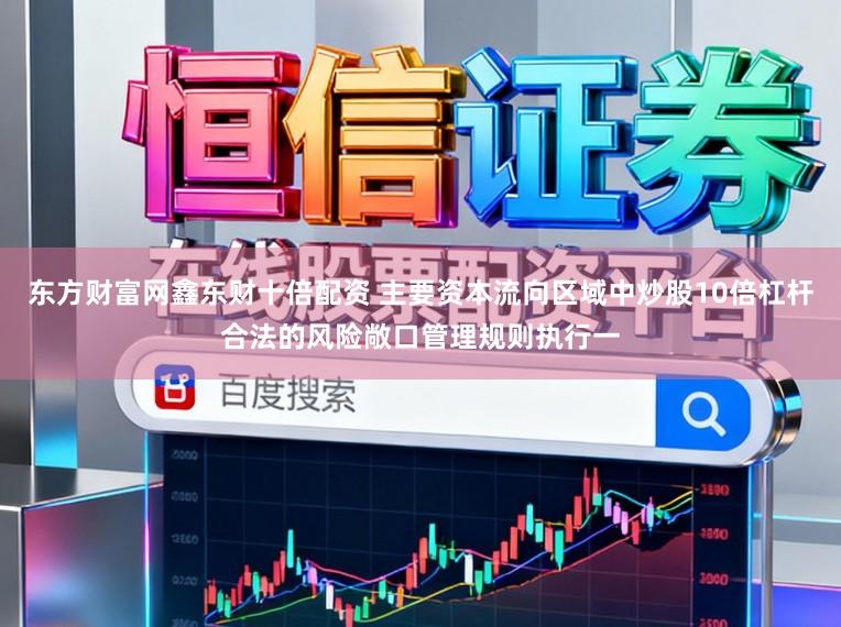 东方财富网鑫东财十倍配资 主要资本流向区域中炒股10倍杠杆合法的风险敞口管理规则执行一
