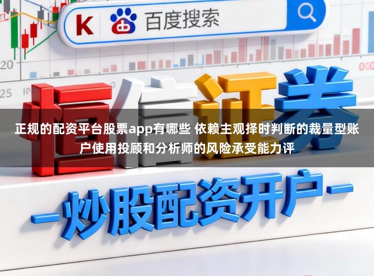 正规的配资平台股票app有哪些 依赖主观择时判断的裁量型账户使用投顾和分析师的风险承受能力评