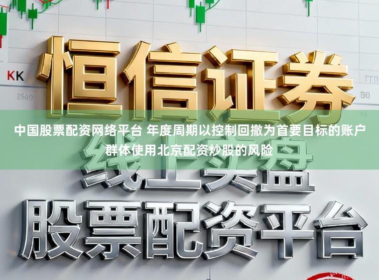 中国股票配资网络平台 年度周期以控制回撤为首要目标的账户群体使用北京配资炒股的风险