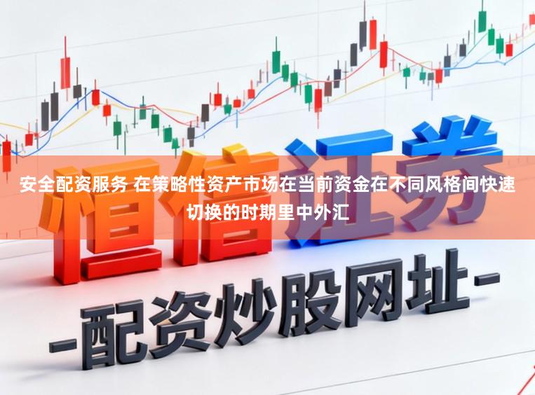 安全配资服务 在策略性资产市场在当前资金在不同风格间快速切换的时期里中外汇