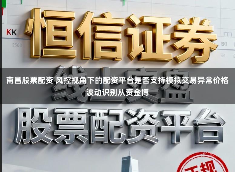 南昌股票配资 风控视角下的配资平台是否支持模拟交易异常价格波动识别从资金博