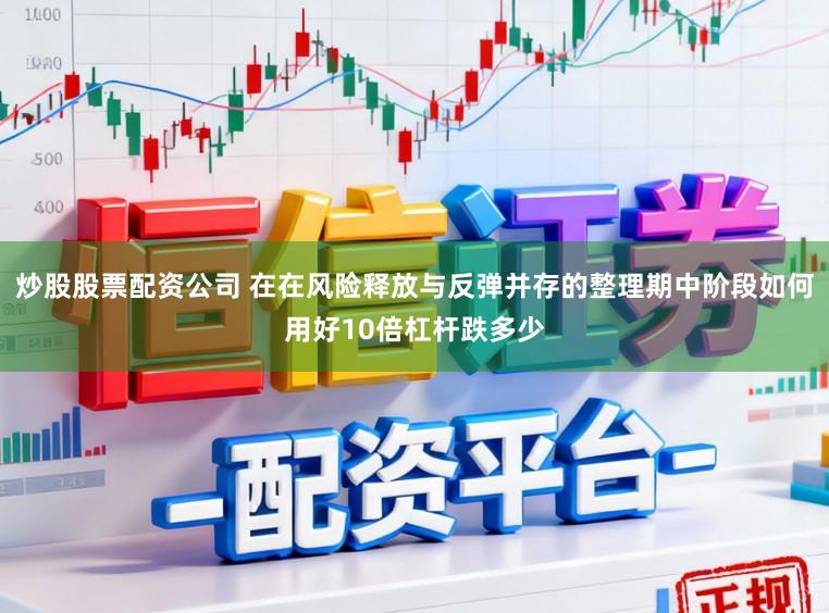 炒股股票配资公司 在在风险释放与反弹并存的整理期中阶段如何用好10倍杠杆跌多少