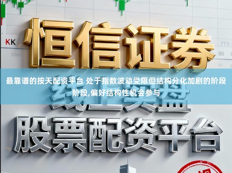 最靠谱的按天配资平台 处于指数波动受限但结构分化加剧的阶段阶段,偏好结构性机会参与