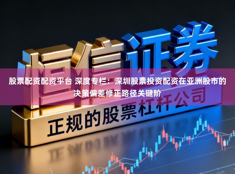股票配资配资平台 深度专栏：深圳股票投资配资在亚洲股市的决策偏差修正路径关键阶