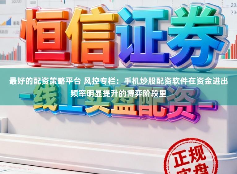 最好的配资策略平台 风控专栏：手机炒股配资软件在资金进出频率明显提升的博弈阶段里