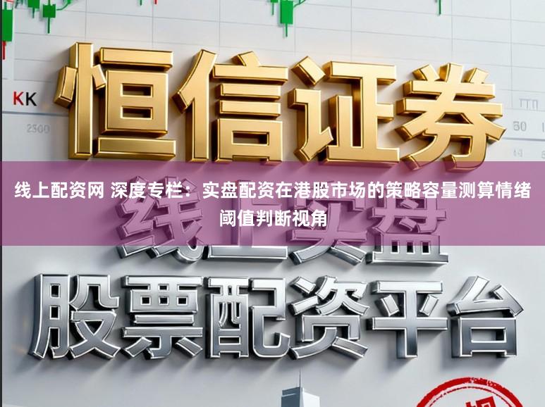 线上配资网 深度专栏：实盘配资在港股市场的策略容量测算情绪阈值判断视角