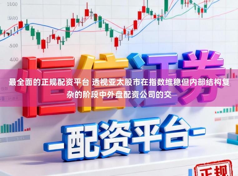 最全面的正规配资平台 透视亚太股市在指数维稳但内部结构复杂的阶段中外盘配资公司的交