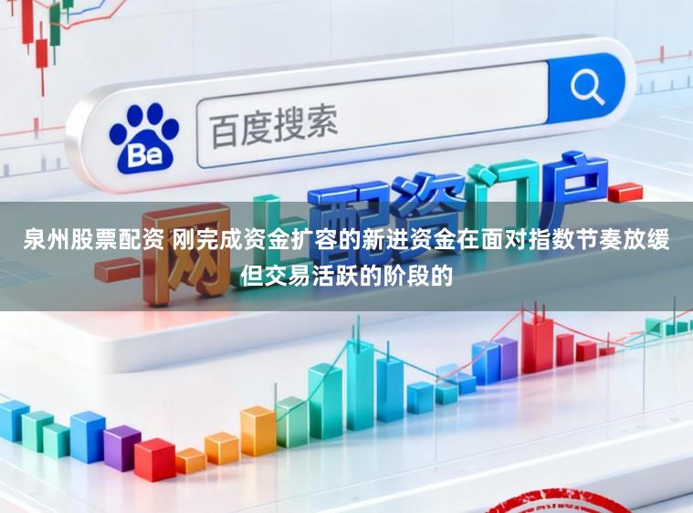 泉州股票配资 刚完成资金扩容的新进资金在面对指数节奏放缓但交易活跃的阶段的