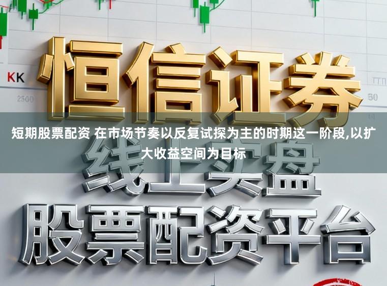 短期股票配资 在市场节奏以反复试探为主的时期这一阶段,以扩大收益空间为目标