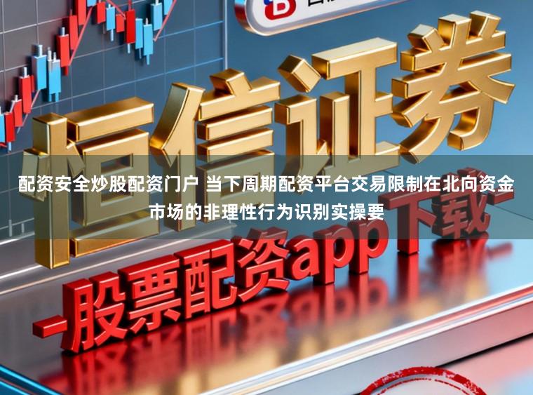 配资安全炒股配资门户 当下周期配资平台交易限制在北向资金市场的非理性行为识别实操要