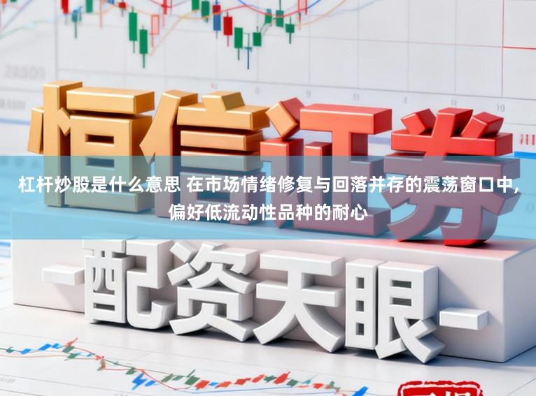 杠杆炒股是什么意思 在市场情绪修复与回落并存的震荡窗口中,偏好低流动性品种的耐心