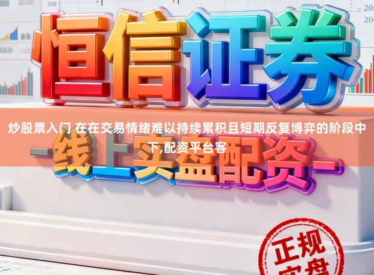 炒股票入门 在在交易情绪难以持续累积且短期反复博弈的阶段中下,配资平台客