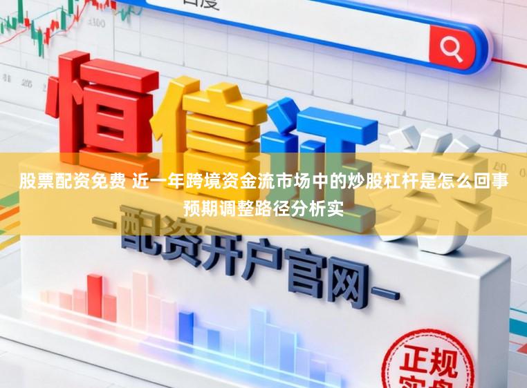 股票配资免费 近一年跨境资金流市场中的炒股杠杆是怎么回事预期调整路径分析实