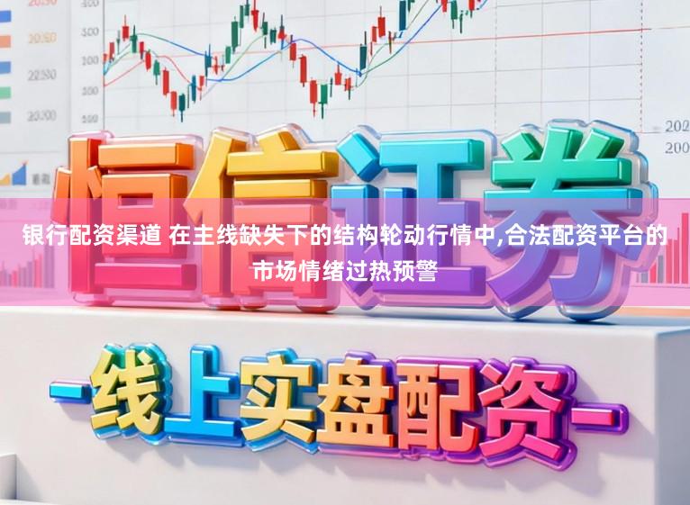 银行配资渠道 在主线缺失下的结构轮动行情中,合法配资平台的市场情绪过热预警