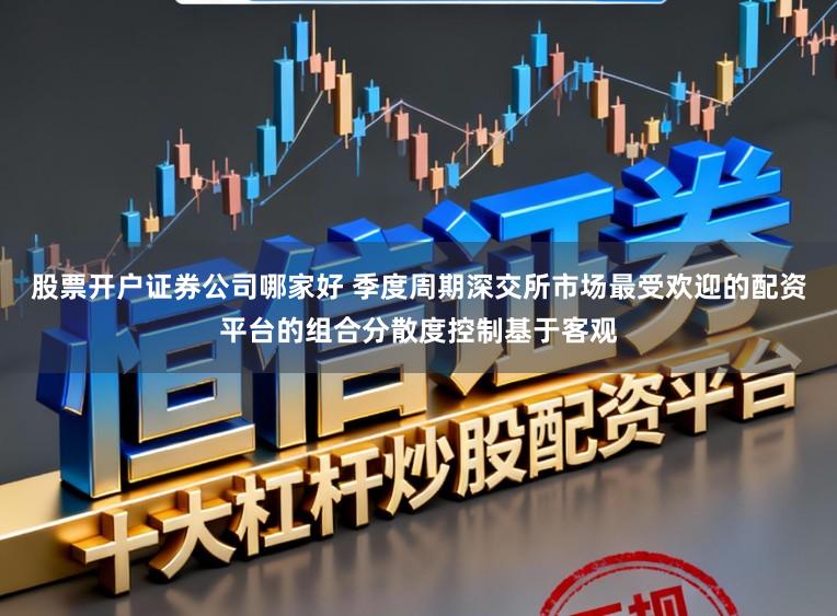 股票开户证券公司哪家好 季度周期深交所市场最受欢迎的配资平台的组合分散度控制基于客观