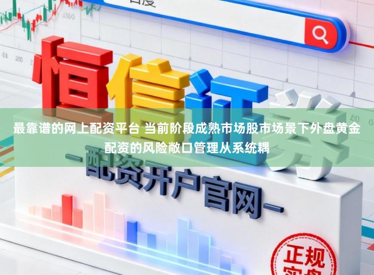 最靠谱的网上配资平台 当前阶段成熟市场股市场景下外盘黄金配资的风险敞口管理从系统耦