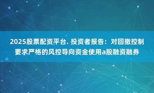 2025股票配资平台. 投资者报告：对回撤控制要求严格的风控导向资金使用a股融资融券