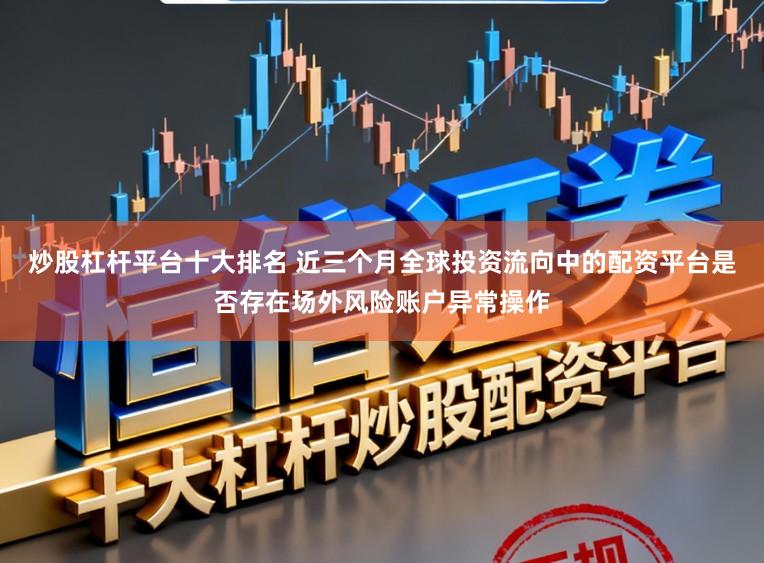 炒股杠杆平台十大排名 近三个月全球投资流向中的配资平台是否存在场外风险账户异常操作