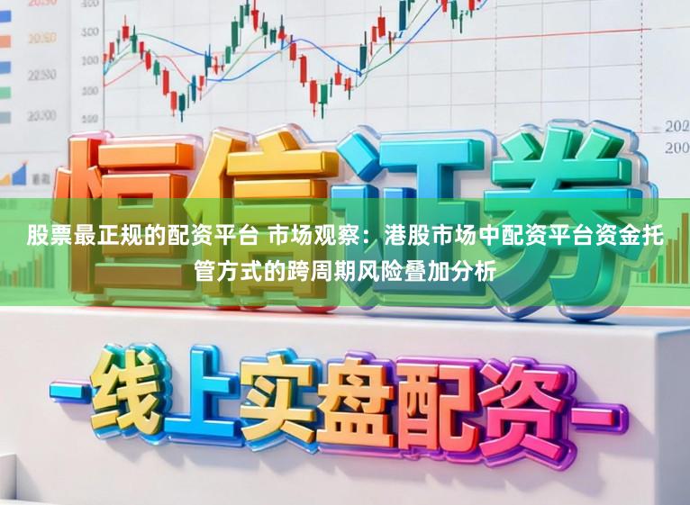 股票最正规的配资平台 市场观察：港股市场中配资平台资金托管方式的跨周期风险叠加分析