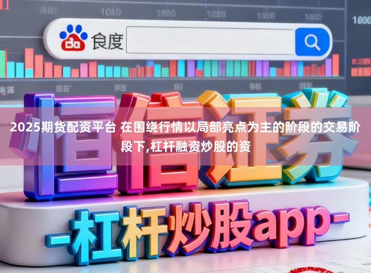 2025期货配资平台 在围绕行情以局部亮点为主的阶段的交易阶段下,杠杆融资炒股的资