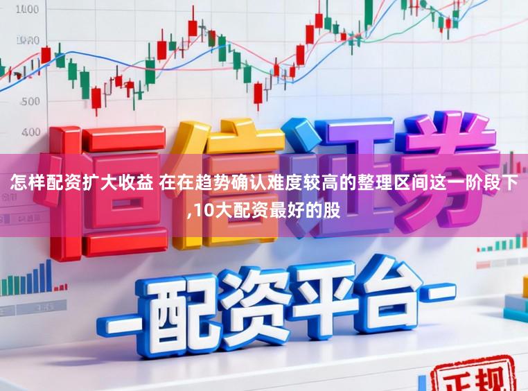 怎样配资扩大收益 在在趋势确认难度较高的整理区间这一阶段下,10大配资最好的股
