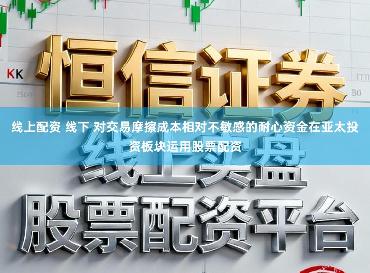 线上配资 线下 对交易摩擦成本相对不敏感的耐心资金在亚太投资板块运用股票配资