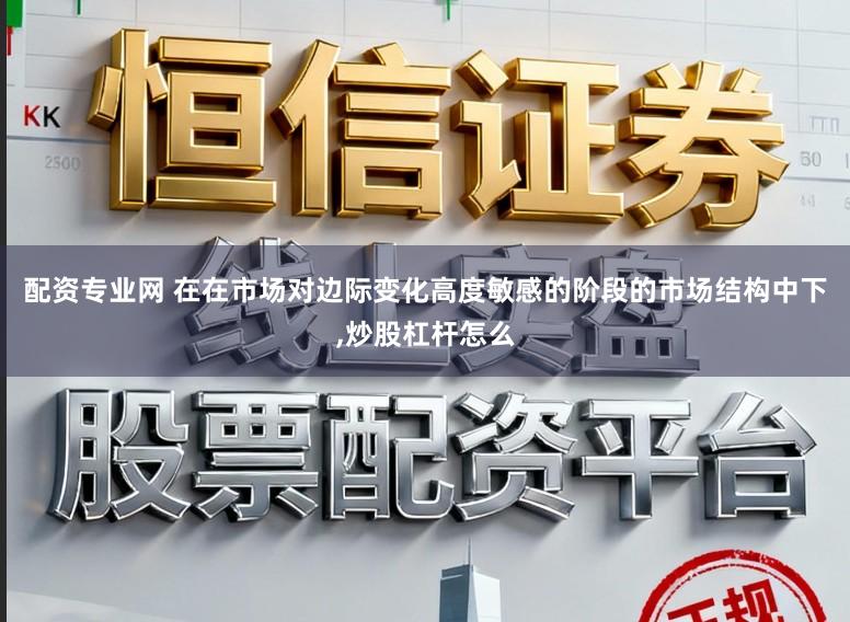 配资专业网 在在市场对边际变化高度敏感的阶段的市场结构中下,炒股杠杆怎么