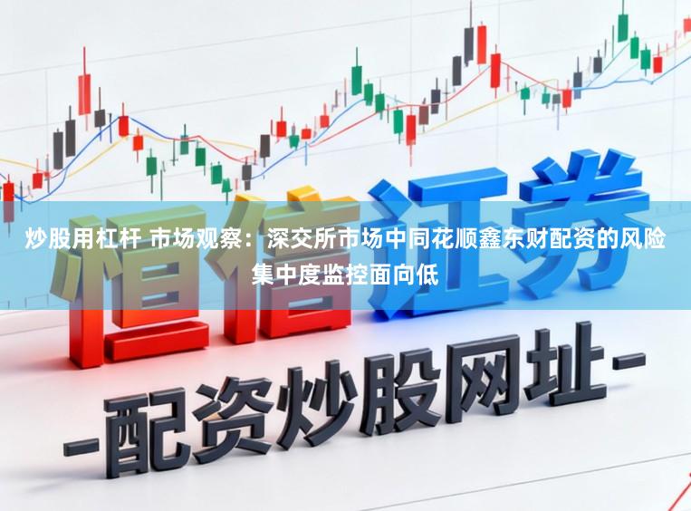 炒股用杠杆 市场观察：深交所市场中同花顺鑫东财配资的风险集中度监控面向低