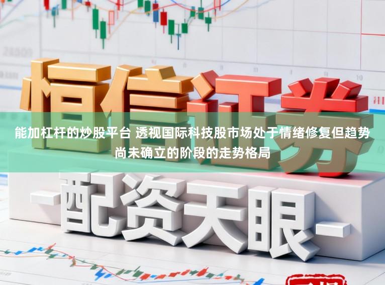 能加杠杆的炒股平台 透视国际科技股市场处于情绪修复但趋势尚未确立的阶段的走势格局
