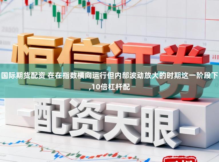 国际期货配资 在在指数横向运行但内部波动放大的时期这一阶段下,10倍杠杆配