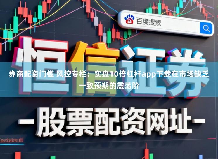券商配资门槛 风控专栏：实盘10倍杠杆app下载在市场缺乏一致预期的震荡阶