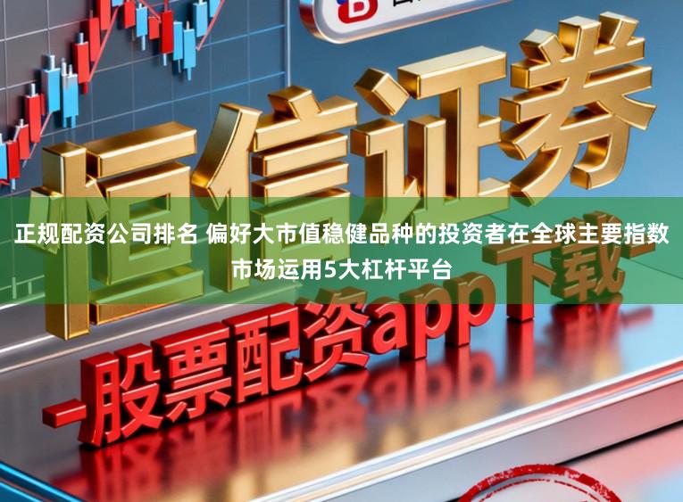 正规配资公司排名 偏好大市值稳健品种的投资者在全球主要指数市场运用5大杠杆平台