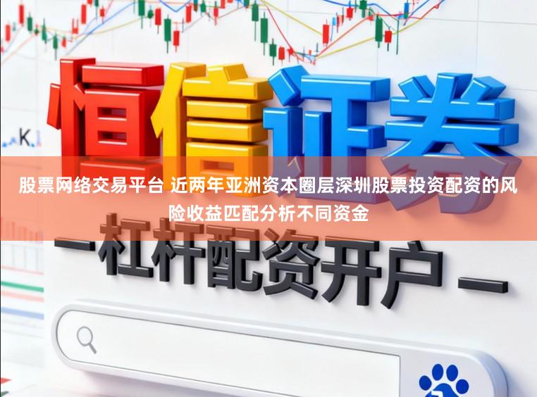 股票网络交易平台 近两年亚洲资本圈层深圳股票投资配资的风险收益匹配分析不同资金