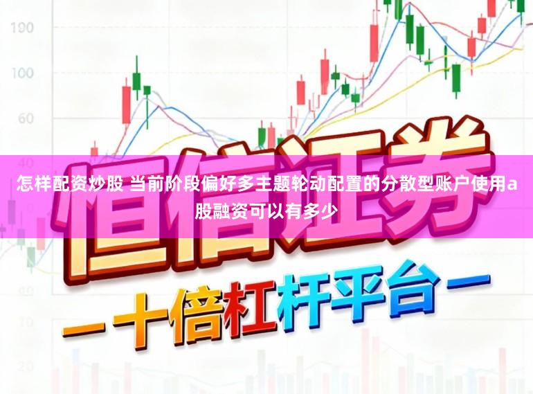 怎样配资炒股 当前阶段偏好多主题轮动配置的分散型账户使用a股融资可以有多少