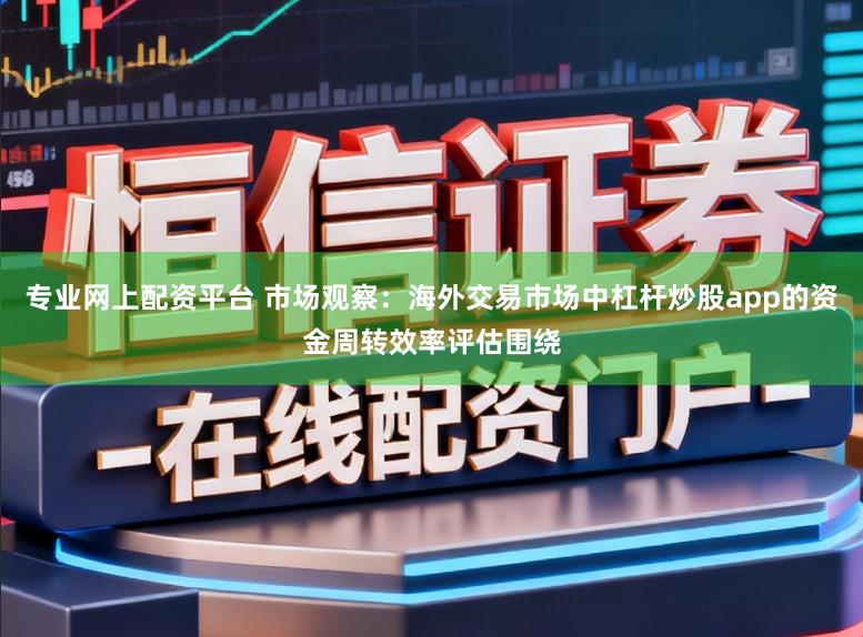 专业网上配资平台 市场观察：海外交易市场中杠杆炒股app的资金周转效率评估围绕