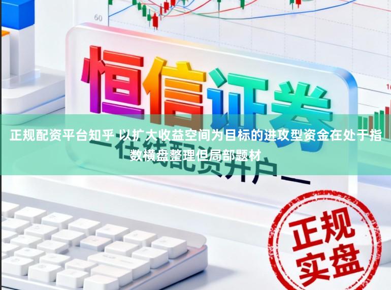 正规配资平台知乎 以扩大收益空间为目标的进攻型资金在处于指数横盘整理但局部题材