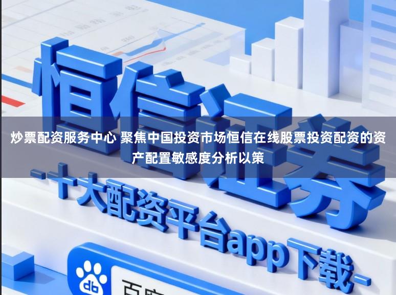 炒票配资服务中心 聚焦中国投资市场恒信在线股票投资配资的资产配置敏感度分析以策