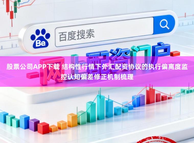 股票公司APP下载 结构性行情下外汇配资协议的执行偏离度监控认知偏差修正机制梳理