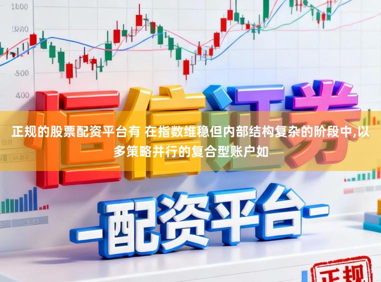 正规的股票配资平台有 在指数维稳但内部结构复杂的阶段中,以多策略并行的复合型账户如