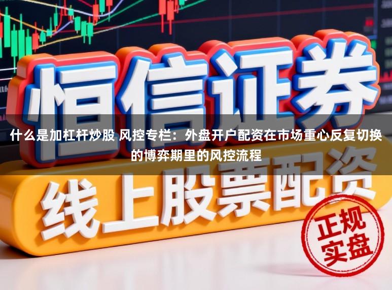 什么是加杠杆炒股 风控专栏：外盘开户配资在市场重心反复切换的博弈期里的风控流程