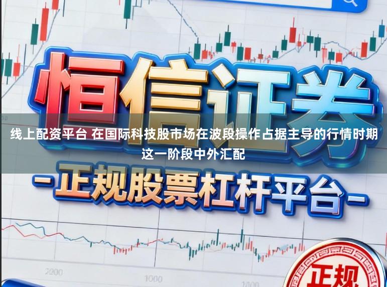 线上配资平台 在国际科技股市场在波段操作占据主导的行情时期这一阶段中外汇配