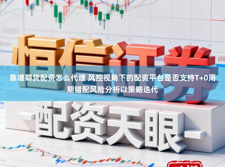 靠谱期货配资怎么代理 风控视角下的配资平台是否支持T+0周期错配风险分析以策略迭代