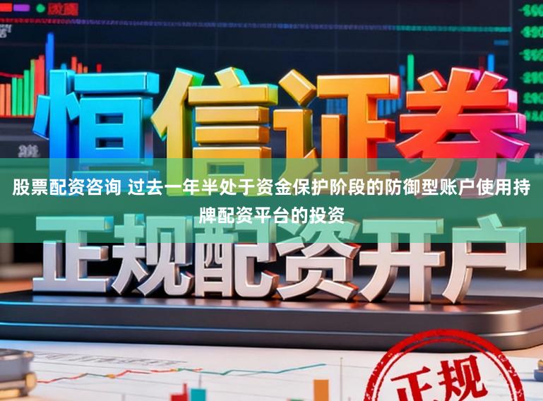 股票配资咨询 过去一年半处于资金保护阶段的防御型账户使用持牌配资平台的投资