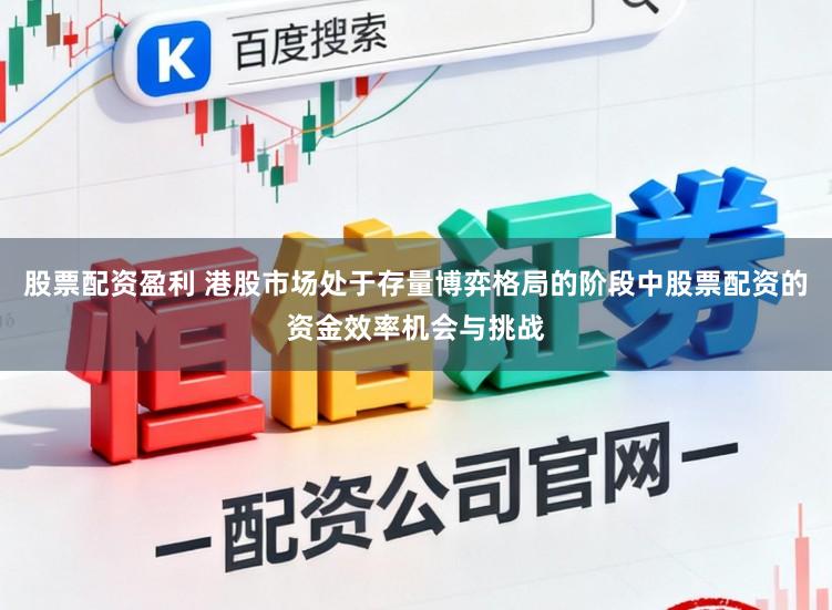 股票配资盈利 港股市场处于存量博弈格局的阶段中股票配资的资金效率机会与挑战