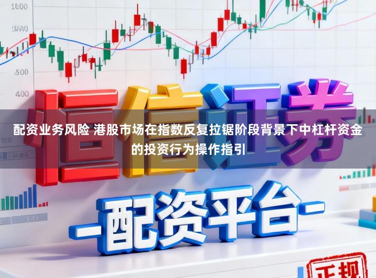 配资业务风险 港股市场在指数反复拉锯阶段背景下中杠杆资金的投资行为操作指引