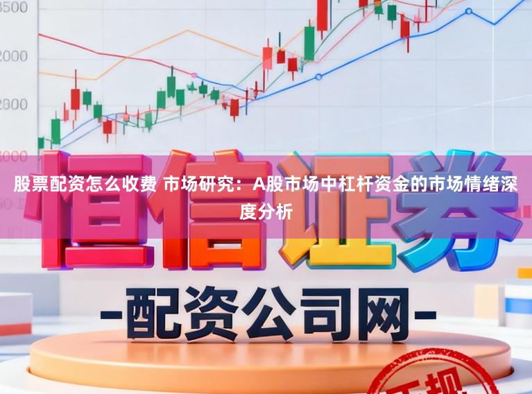 股票配资怎么收费 市场研究：A股市场中杠杆资金的市场情绪深度分析