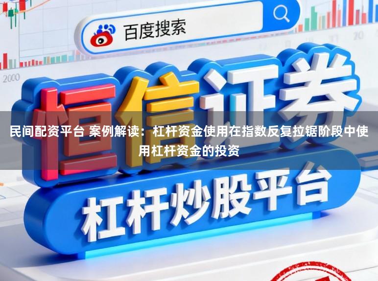 民间配资平台 案例解读：杠杆资金使用在指数反复拉锯阶段中使用杠杆资金的投资