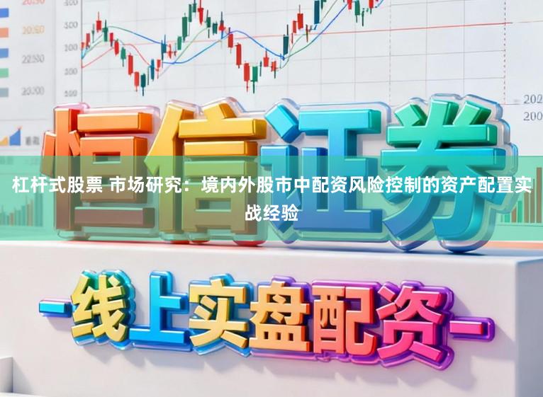 杠杆式股票 市场研究：境内外股市中配资风险控制的资产配置实战经验