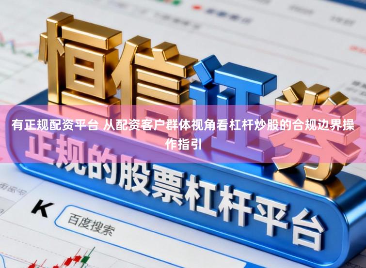 有正规配资平台 从配资客户群体视角看杠杆炒股的合规边界操作指引