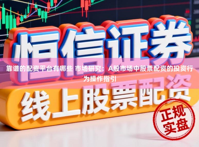 靠谱的配资平台有哪些 市场研究：A股市场中股票配资的投资行为操作指引
